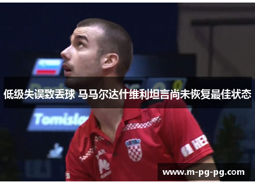 低级失误致丢球 马马尔达什维利坦言尚未恢复最佳状态